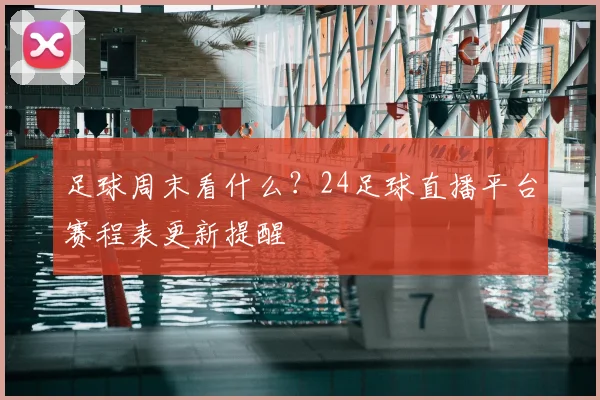 足球周末看什么？24足球直播平台赛程表更新提醒