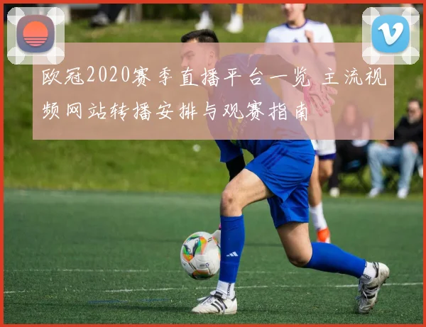 欧冠2020赛季直播平台一览 主流视频网站转播安排与观赛指南