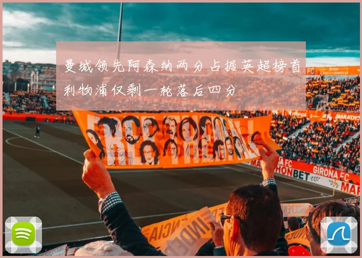 曼城领先阿森纳两分占据英超榜首利物浦仅剩一轮落后四分