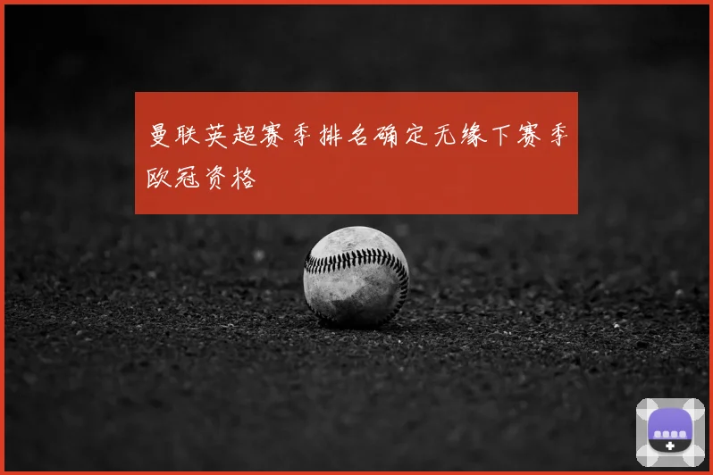 曼联英超赛季排名确定无缘下赛季欧冠资格