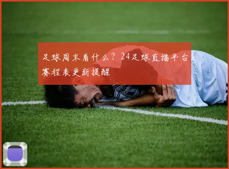 足球周末看什么？24足球直播平台赛程表更新提醒
