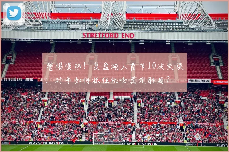 警惕慢热！复盘湖人首节10次失误：对手如何抓住机会奠定胜局？