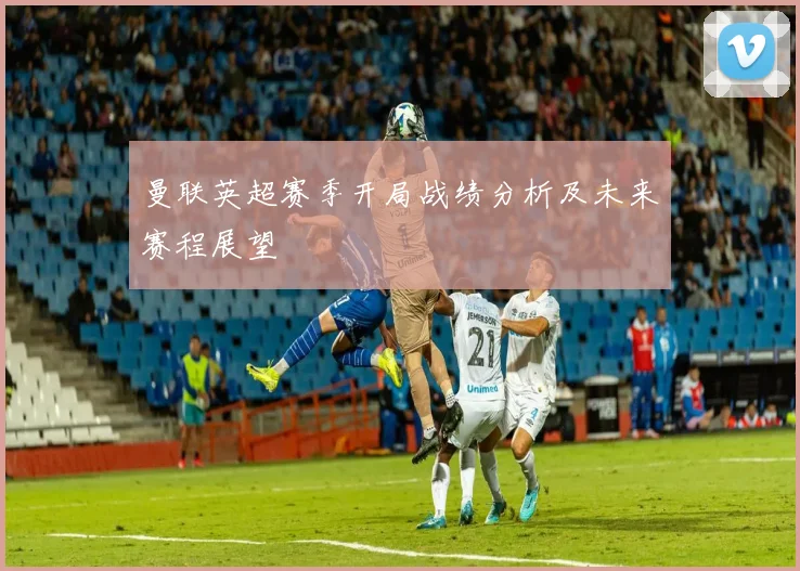 曼联英超赛季开局战绩分析及未来赛程展望