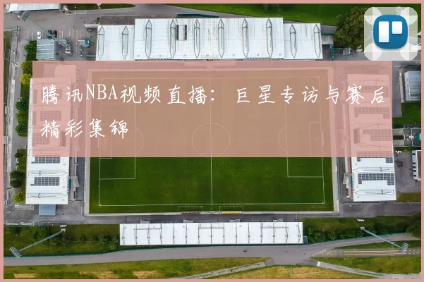 腾讯NBA视频直播：巨星专访与赛后精彩集锦