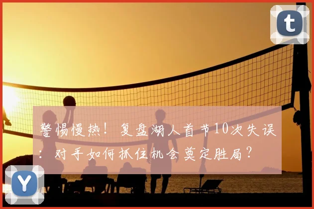 警惕慢热！复盘湖人首节10次失误：对手如何抓住机会奠定胜局？