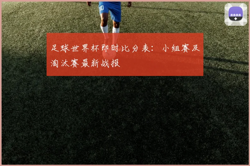 足球世界杯即时比分表：小组赛及淘汰赛最新战报