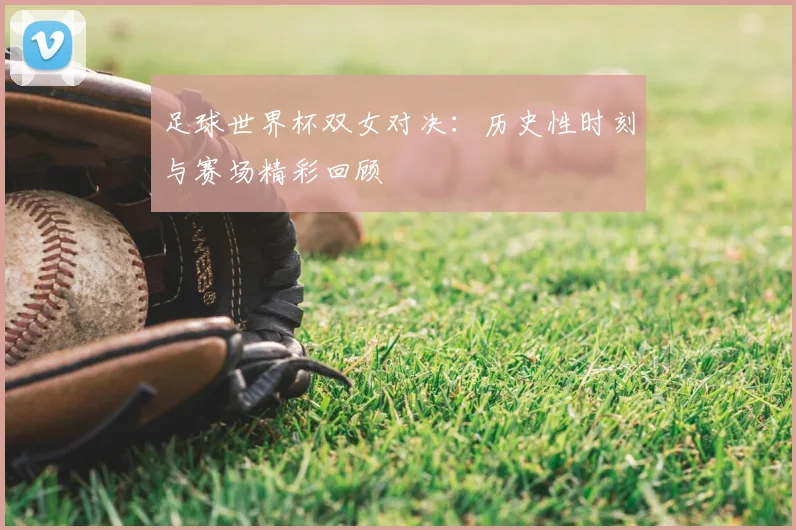 足球世界杯双女对决：历史性时刻与赛场精彩回顾