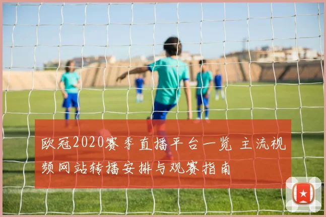 欧冠2020赛季直播平台一览 主流视频网站转播安排与观赛指南